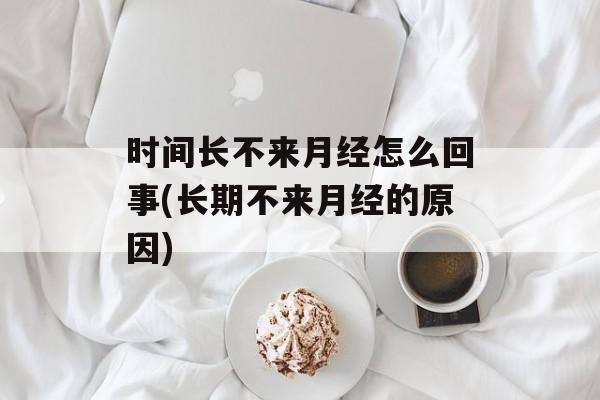 时间长不来月经怎么回事(长期不来月经的原因)-第1张图片-