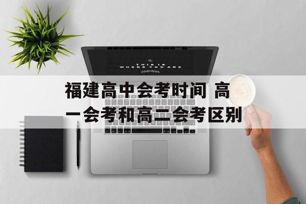 福建高中会考时间 高一会考和高二会考区别-第1张图片-