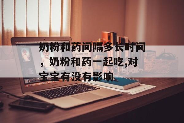 奶粉和药间隔多长时间，奶粉和药一起吃,对宝宝有没有影响-第1张图片-