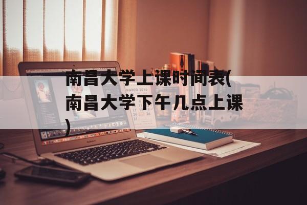 南昌大学上课时间表(南昌大学下午几点上课)-第1张图片-