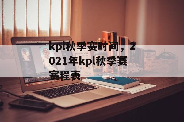 kpl秋季赛时间，2021年kpl秋季赛赛程表-第1张图片-