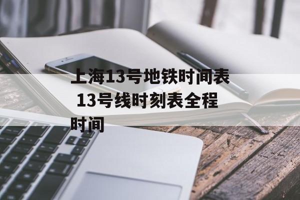 上海13号地铁时间表 13号线时刻表全程时间-第1张图片-