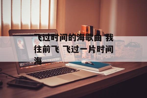 飞过时间的海歌曲 我往前飞 飞过一片时间海-第1张图片-