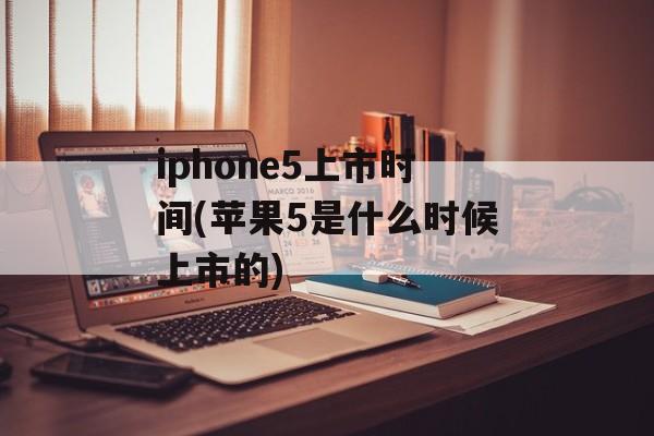 iphone5上市时间(苹果5是什么时候上市的)-第1张图片-