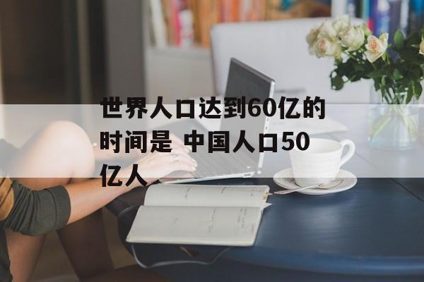 世界人口达到60亿的时间是 中国人口50亿人-第1张图片-