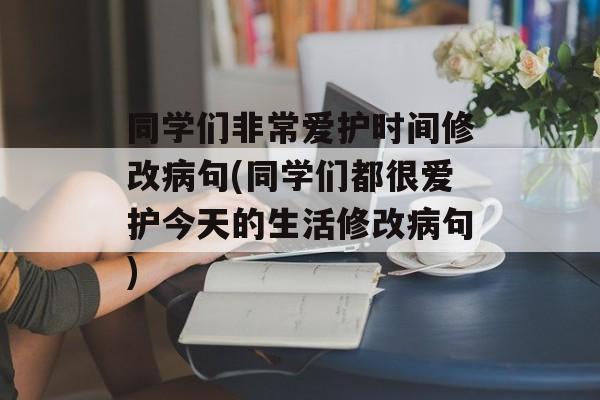 同学们非常爱护时间修改病句(同学们都很爱护今天的生活修改病句)-第1张图片-