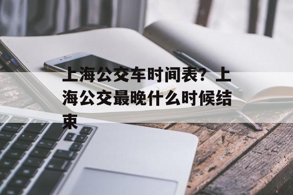 上海公交车时间表？上海公交最晚什么时候结束-第1张图片-