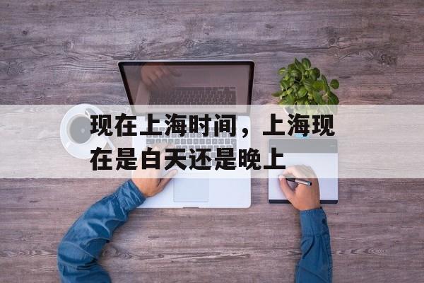 现在上海时间，上海现在是白天还是晚上-第1张图片-