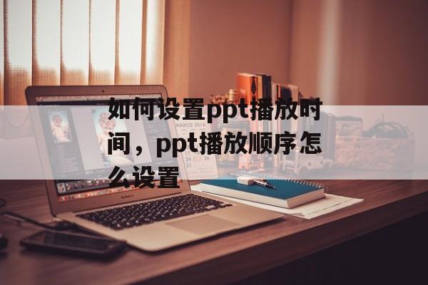 如何设置ppt播放时间，ppt播放顺序怎么设置-第1张图片-