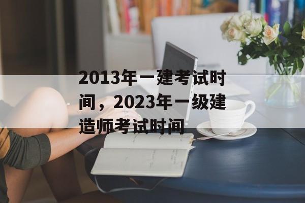 2013年一建考试时间，2023年一级建造师考试时间-第1张图片-