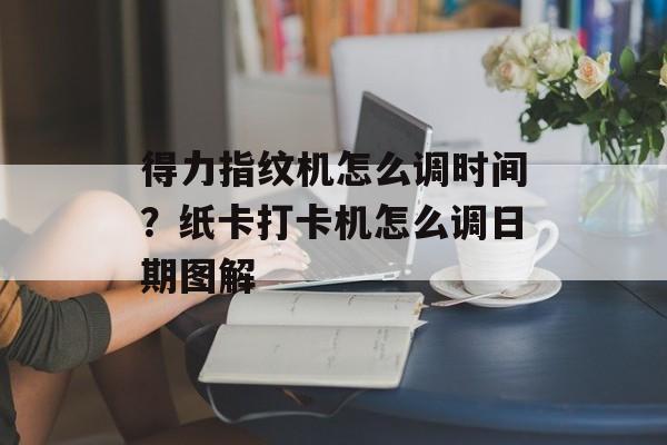得力指纹机怎么调时间？纸卡打卡机怎么调日期图解-第1张图片-