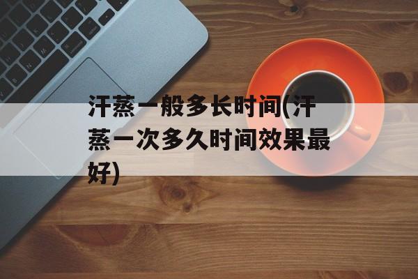汗蒸一般多长时间(汗蒸一次多久时间效果最好)-第1张图片-