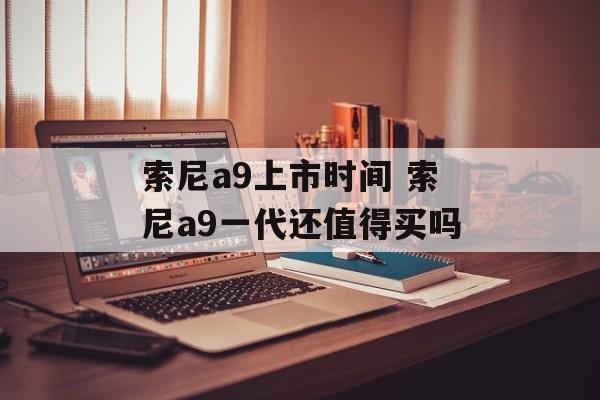 索尼a9上市时间 索尼a9一代还值得买吗-第1张图片-