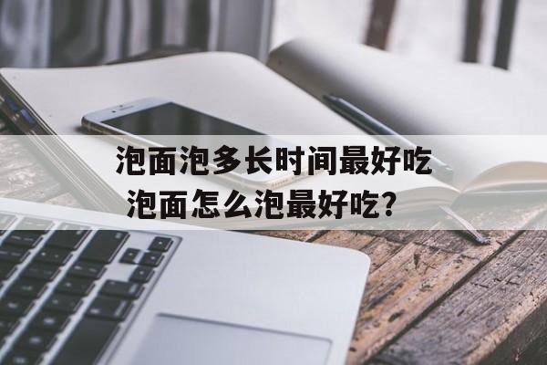 泡面泡多长时间最好吃 泡面怎么泡最好吃？-第1张图片-