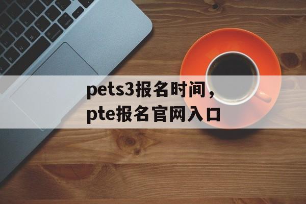 pets3报名时间，pte报名官网入口-第1张图片-