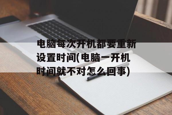 电脑每次开机都要重新设置时间(电脑一开机时间就不对怎么回事)-第1张图片-
