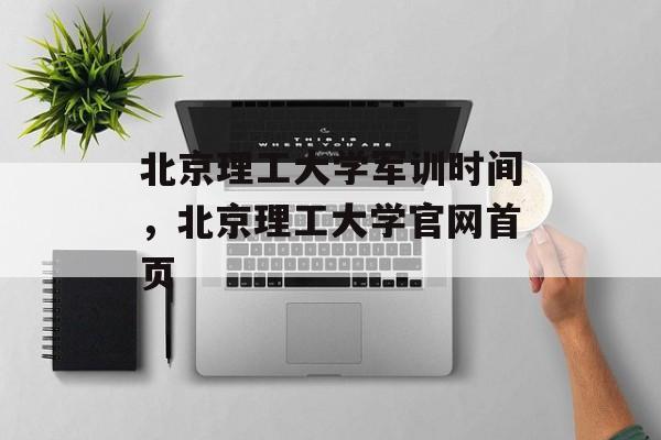 北京理工大学军训时间，北京理工大学官网首页-第1张图片-