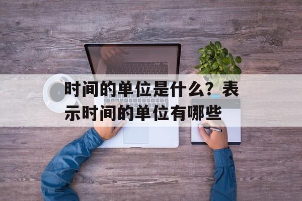 时间的单位是什么？表示时间的单位有哪些-第1张图片-