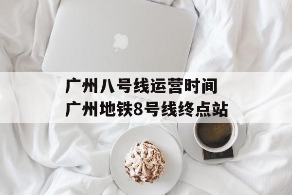 广州八号线运营时间 广州地铁8号线终点站-第1张图片-