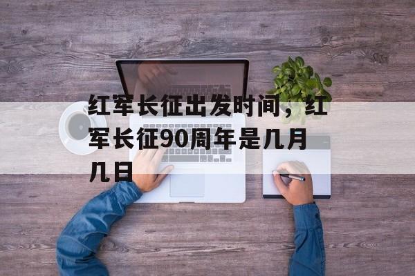 红军长征出发时间，红军长征90周年是几月几日-第1张图片-