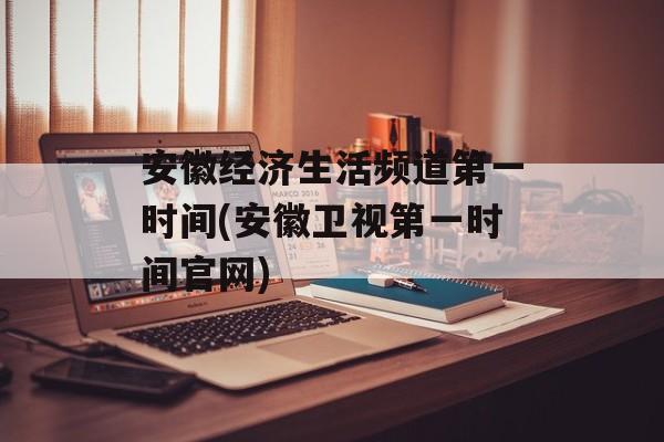 安徽经济生活频道第一时间(安徽卫视第一时间官网)-第1张图片-
