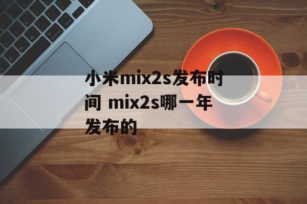 小米mix2s发布时间 mix2s哪一年发布的-第1张图片-