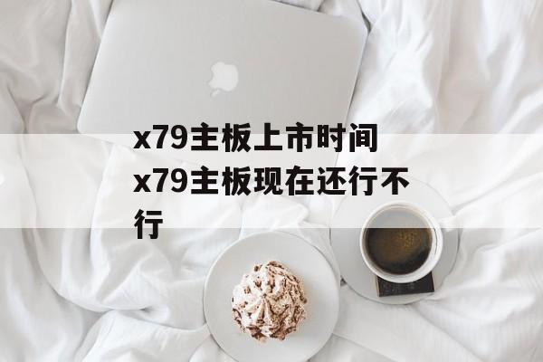 x79主板上市时间 x79主板现在还行不行-第1张图片-