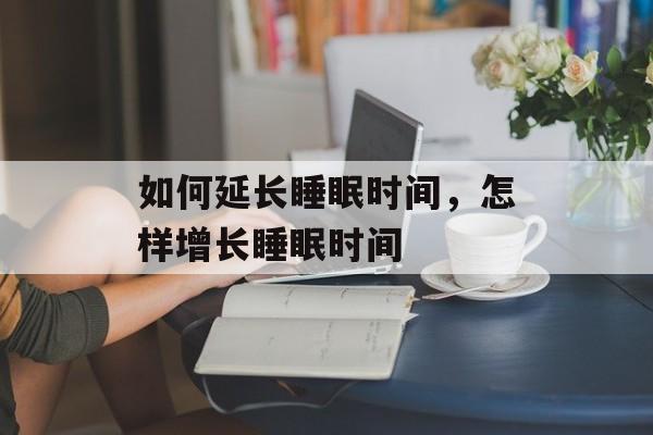 如何延长睡眠时间，怎样增长睡眠时间-第1张图片-