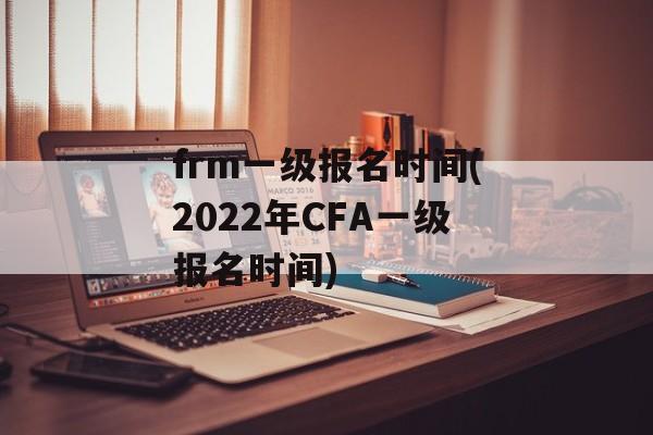 frm一级报名时间(2022年CFA一级报名时间)-第1张图片-