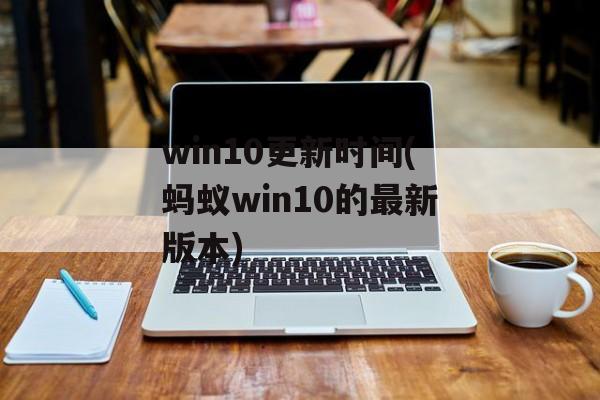 win10更新时间(蚂蚁win10的最新版本)-第1张图片-