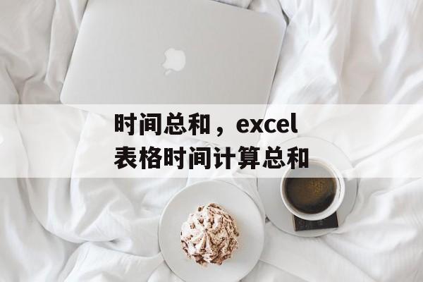 时间总和，excel表格时间计算总和-第1张图片-