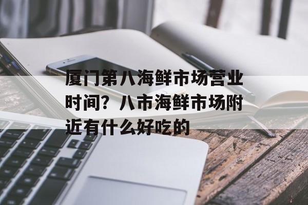 厦门第八海鲜市场营业时间？八市海鲜市场附近有什么好吃的-第1张图片-