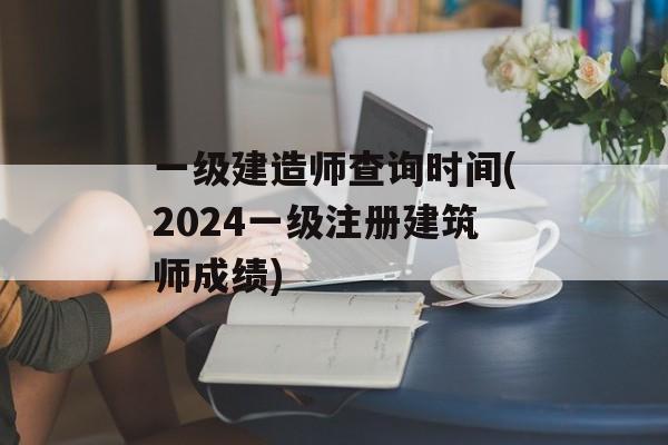 一级建造师查询时间(2024一级注册建筑师成绩)-第1张图片-