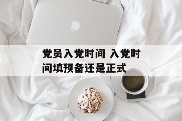 党员入党时间 入党时间填预备还是正式-第1张图片-