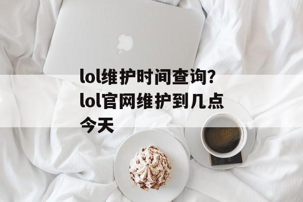 lol维护时间查询？lol官网维护到几点今天-第1张图片-