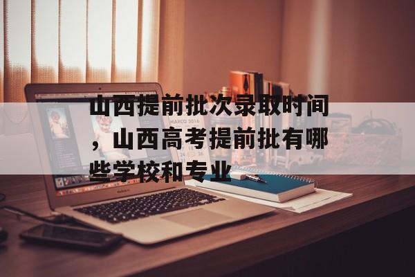 山西提前批次录取时间，山西高考提前批有哪些学校和专业-第1张图片-