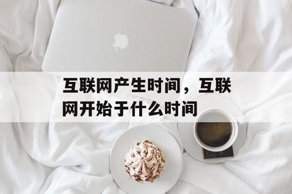 互联网产生时间，互联网开始于什么时间-第1张图片-