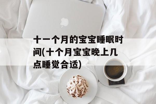 十一个月的宝宝睡眠时间(十个月宝宝晚上几点睡觉合适)-第1张图片-