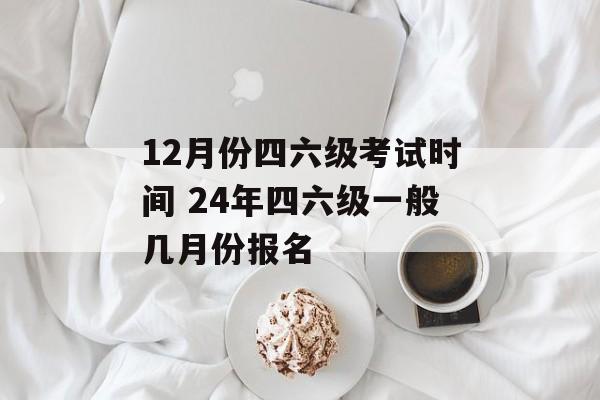 12月份四六级考试时间 24年四六级一般几月份报名-第1张图片-