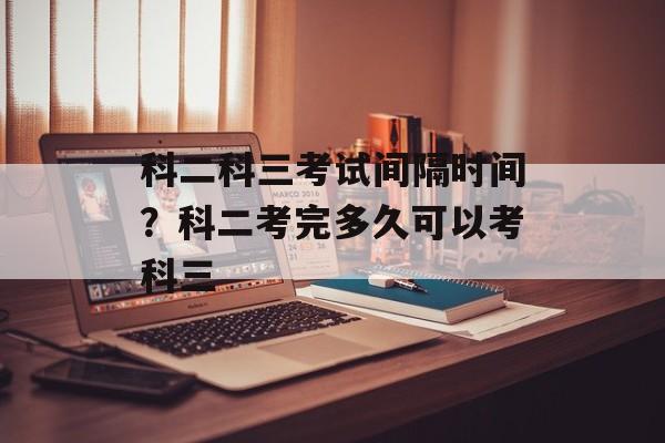 科二科三考试间隔时间？科二考完多久可以考科三-第1张图片-