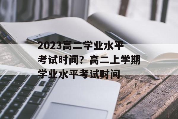 2023高二学业水平考试时间？高二上学期学业水平考试时间-第1张图片-