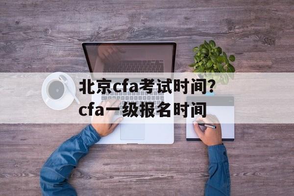 北京cfa考试时间？cfa一级报名时间-第1张图片-