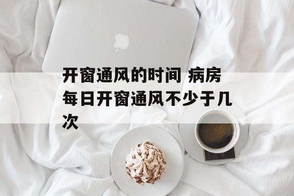 开窗通风的时间 病房每日开窗通风不少于几次-第1张图片-