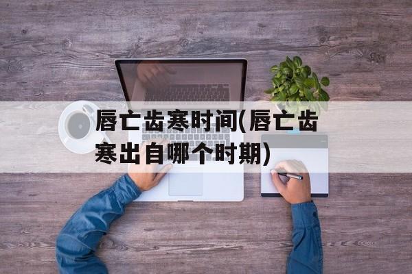 唇亡齿寒时间(唇亡齿寒出自哪个时期)-第1张图片-