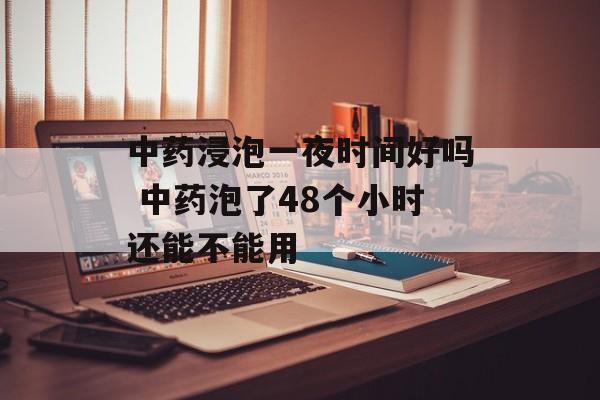 中药浸泡一夜时间好吗 中药泡了48个小时还能不能用-第1张图片-