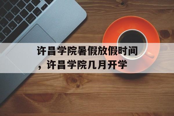 许昌学院暑假放假时间，许昌学院几月开学-第1张图片-