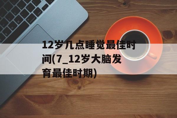 12岁几点睡觉最佳时间(7_12岁大脑发育最佳时期)-第1张图片-