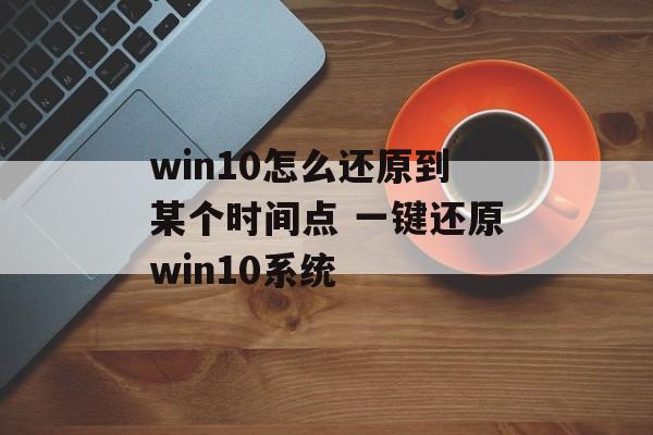 win10怎么还原到某个时间点 一键还原win10系统-第1张图片-
