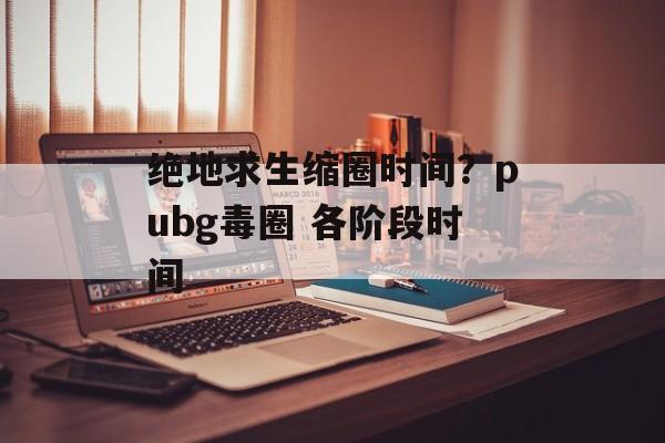 绝地求生缩圈时间？pubg毒圈 各阶段时间-第1张图片-