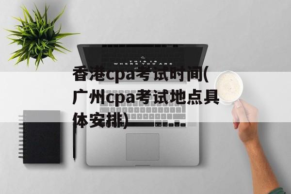 香港cpa考试时间(广州cpa考试地点具体安排)-第1张图片-